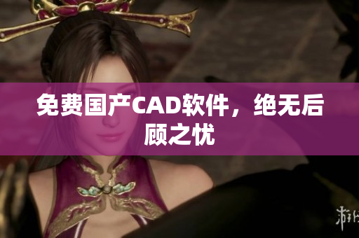 免费国产CAD软件，绝无后顾之忧