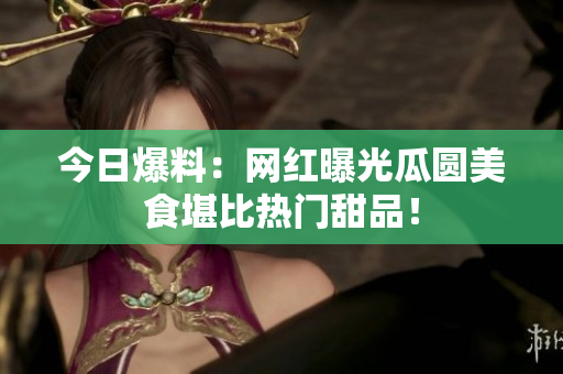 今日爆料：网红曝光瓜圆美食堪比热门甜品！