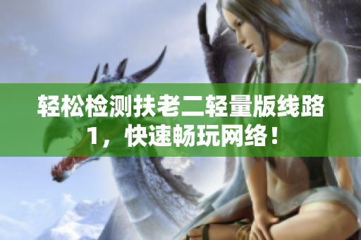 轻松检测扶老二轻量版线路1，快速畅玩网络！