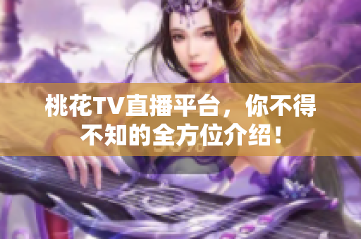 桃花TV直播平台，你不得不知的全方位介绍！