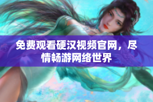 免费观看硬汉视频官网，尽情畅游网络世界