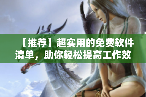 【推荐】超实用的免费软件清单，助你轻松提高工作效率！