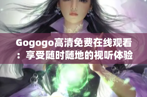 Gogogo高清免费在线观看：享受随时随地的视听体验