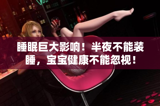 睡眠巨大影响！半夜不能装睡，宝宝健康不能忽视！