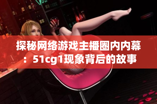 探秘网络游戏主播圈内内幕：51cg1现象背后的故事