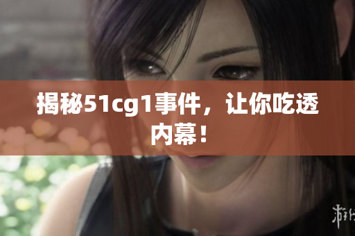 揭秘51cg1事件，让你吃透内幕！