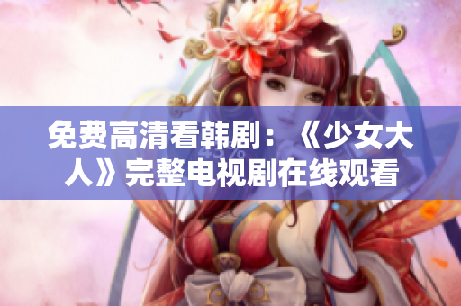 免费高清看韩剧：《少女大人》完整电视剧在线观看