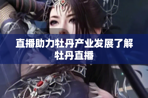 直播助力牡丹产业发展了解牡丹直播