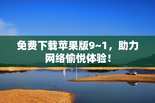 免费下载苹果版9~1，助力网络愉悦体验！
