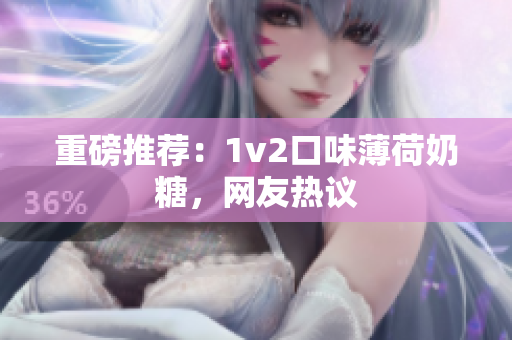 重磅推荐：1v2口味薄荷奶糖，网友热议