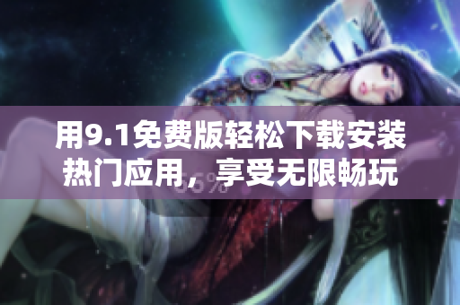 用9.1免费版轻松下载安装热门应用，享受无限畅玩