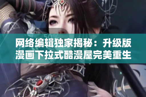 网络编辑独家揭秘：升级版漫画下拉式酷漫屋完美重生！