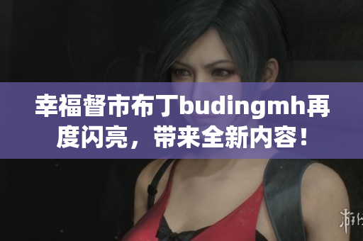 幸福督市布丁budingmh再度闪亮，带来全新内容！