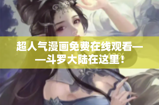 超人气漫画免费在线观看——斗罗大陆在这里！