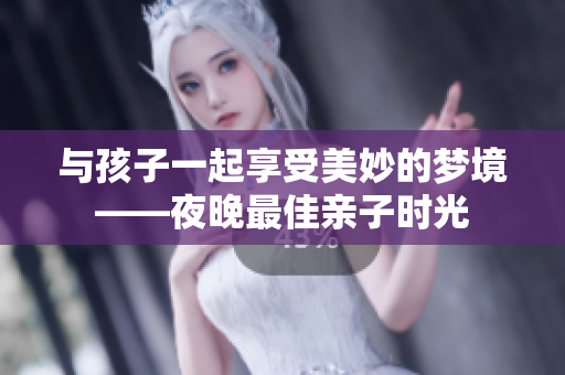 与孩子一起享受美妙的梦境——夜晚最佳亲子时光