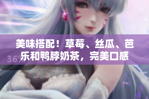 美味搭配！草莓、丝瓜、芭乐和鸭脖奶茶，完美口感