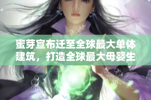 蜜芽宣布迁至全球最大单体建筑，打造全球最大母婴生态圈