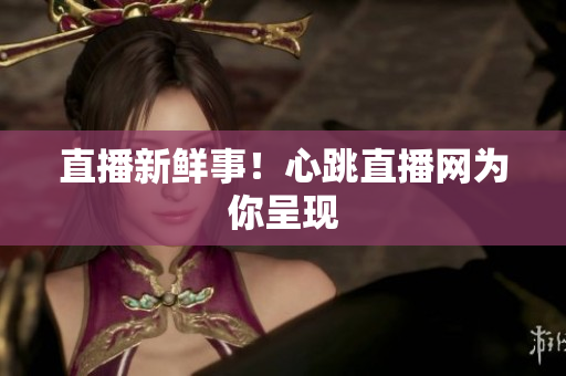 直播新鲜事！心跳直播网为你呈现