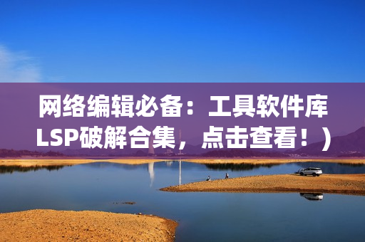 网络编辑必备：工具软件库LSP破解合集，点击查看！)