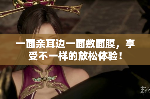 一面亲耳边一面敷面膜，享受不一样的放松体验！