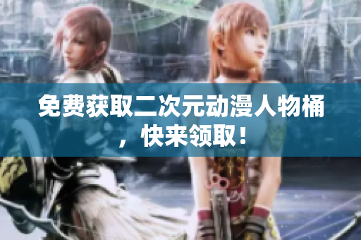 免费获取二次元动漫人物桶，快来领取！
