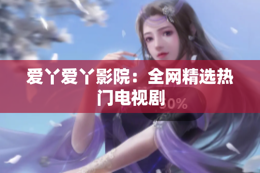爱丫爱丫影院：全网精选热门电视剧