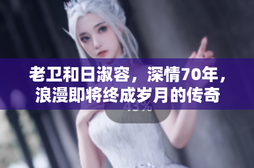 老卫和日淑容，深情70年，浪漫即将终成岁月的传奇