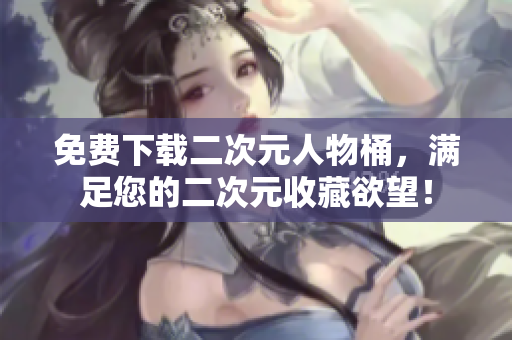 免费下载二次元人物桶，满足您的二次元收藏欲望！