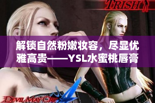 解锁自然粉嫩妆容，尽显优雅高贵——YSL水蜜桃唇膏全新上市