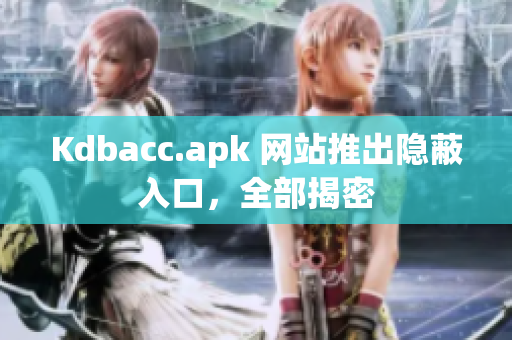 Kdbacc.apk 网站推出隐蔽入口，全部揭密