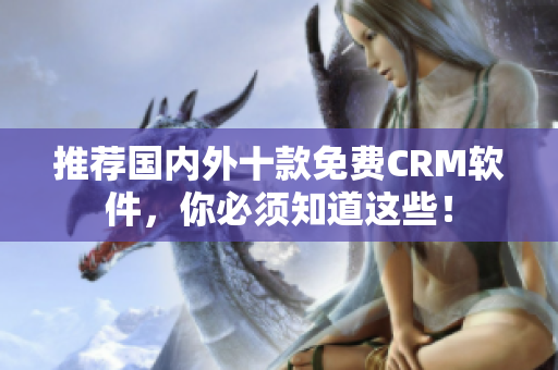 推荐国内外十款免费CRM软件，你必须知道这些！