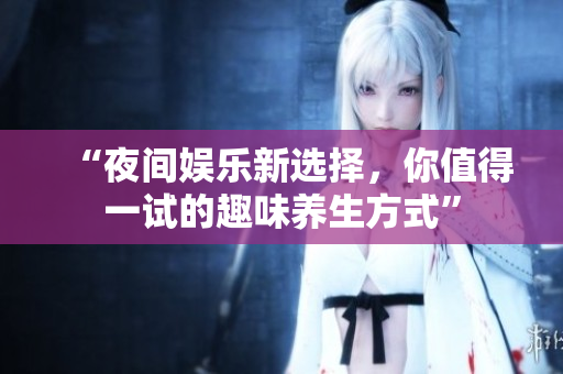 “夜间娱乐新选择，你值得一试的趣味养生方式”