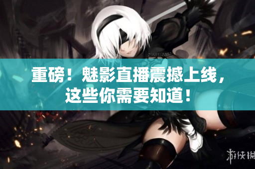 重磅！魅影直播震撼上线，这些你需要知道！