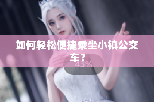 如何轻松便捷乘坐小镇公交车？