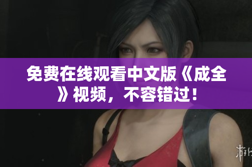 免费在线观看中文版《成全》视频，不容错过！