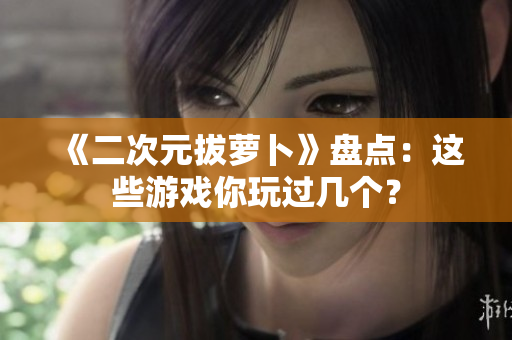 《二次元拔萝卜》盘点：这些游戏你玩过几个？