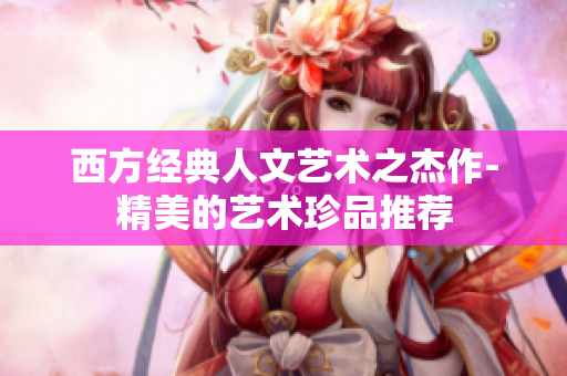 西方经典人文艺术之杰作-精美的艺术珍品推荐