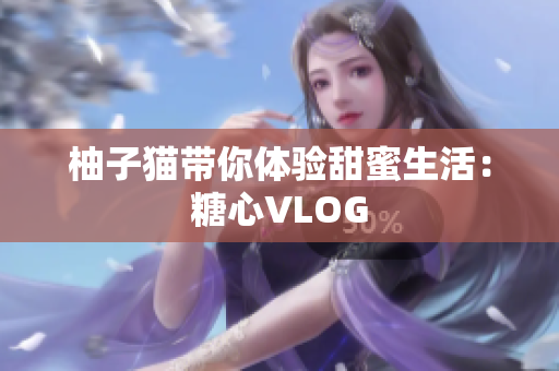 柚子猫带你体验甜蜜生活：糖心VLOG