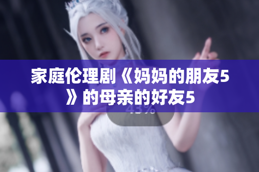 家庭伦理剧《妈妈的朋友5》的母亲的好友5