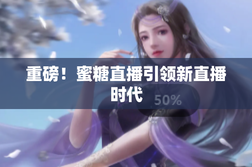重磅！蜜糖直播引领新直播时代