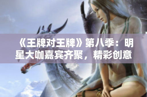 《王牌对王牌》第八季：明星大咖嘉宾齐聚，精彩创意比拼！