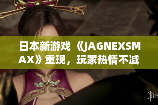 日本新游戏 《JAGNEXSMAX》重现，玩家热情不减