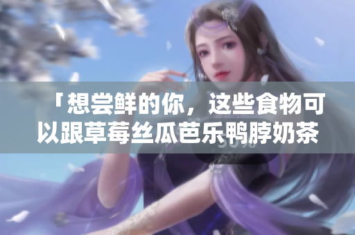 「想尝鲜的你，这些食物可以跟草莓丝瓜芭乐鸭脖奶茶搭配哦！」