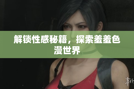 解锁性感秘籍，探索羞羞色漫世界