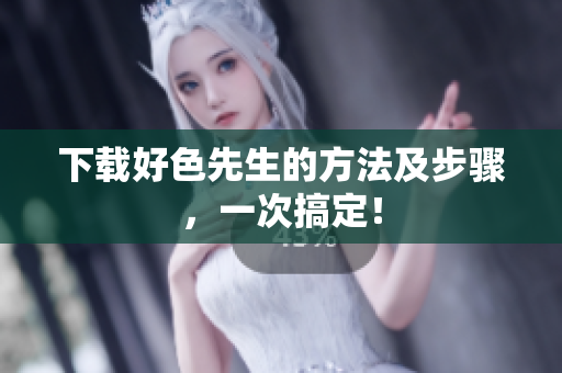 下载好色先生的方法及步骤，一次搞定！