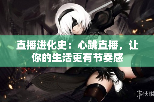 直播进化史：心跳直播，让你的生活更有节奏感