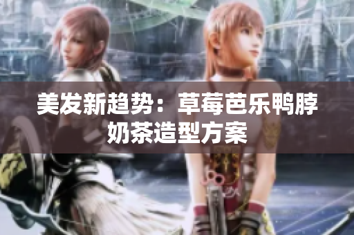 美发新趋势：草莓芭乐鸭脖奶茶造型方案