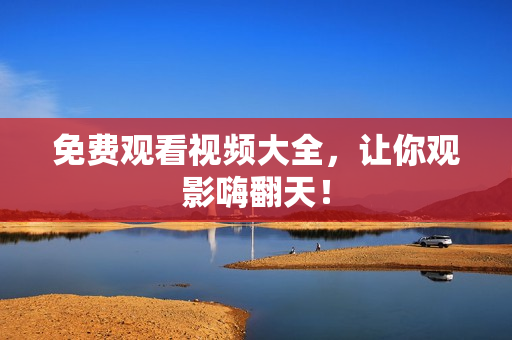 免费观看视频大全，让你观影嗨翻天！