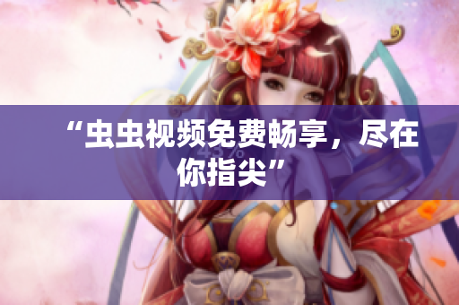 “虫虫视频免费畅享，尽在你指尖”