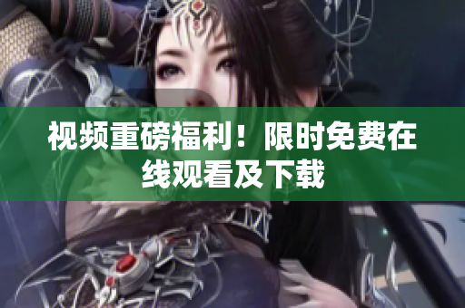 视频重磅福利！限时免费在线观看及下载
